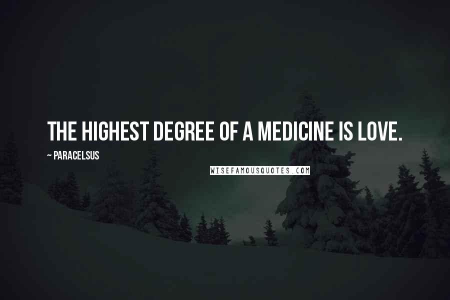 Paracelsus Quotes: The highest degree of a medicine is Love.