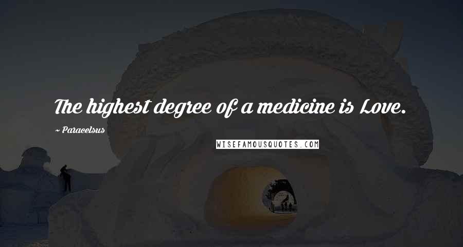 Paracelsus Quotes: The highest degree of a medicine is Love.