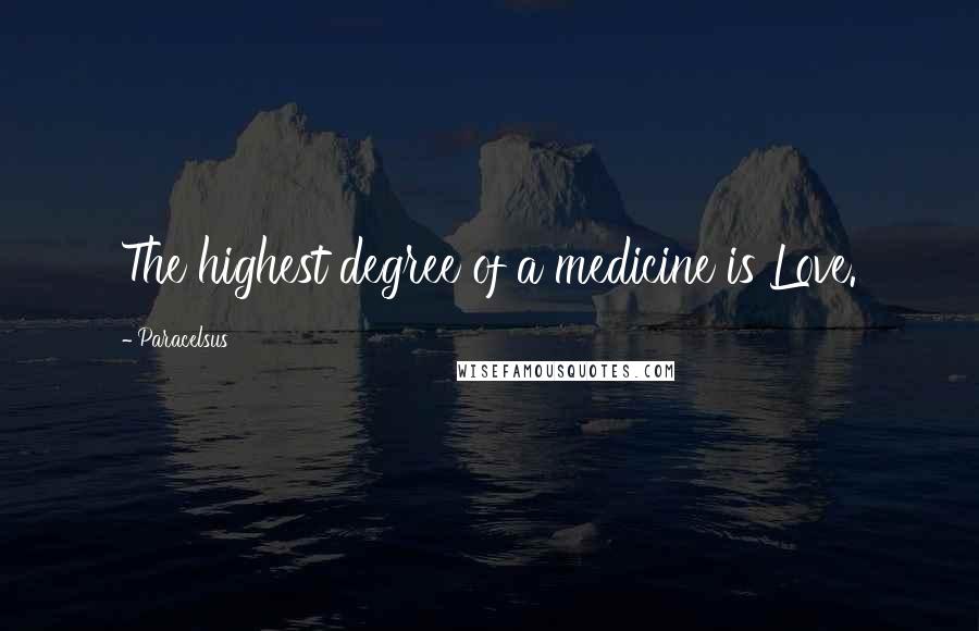 Paracelsus Quotes: The highest degree of a medicine is Love.