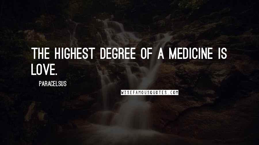 Paracelsus Quotes: The highest degree of a medicine is Love.