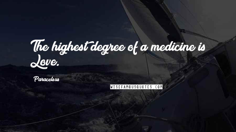 Paracelsus Quotes: The highest degree of a medicine is Love.