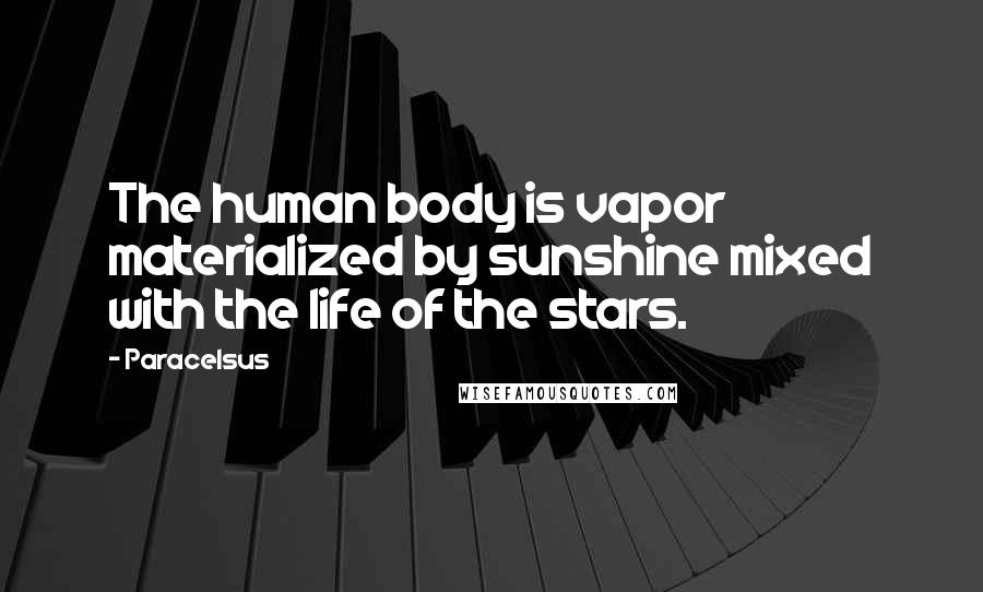 Paracelsus Quotes: The human body is vapor materialized by sunshine mixed with the life of the stars.