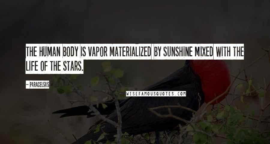 Paracelsus Quotes: The human body is vapor materialized by sunshine mixed with the life of the stars.