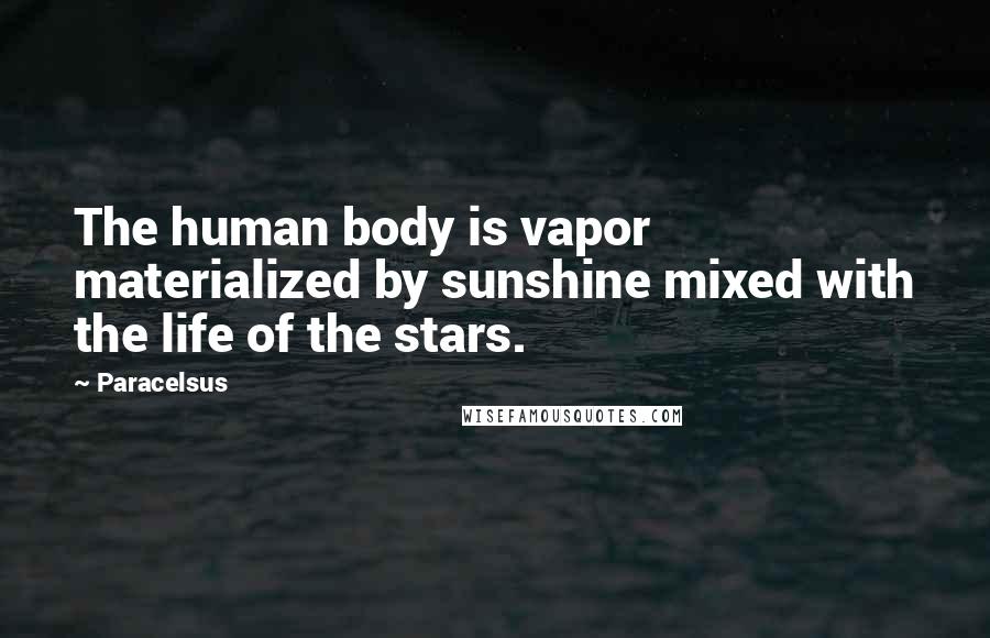 Paracelsus Quotes: The human body is vapor materialized by sunshine mixed with the life of the stars.