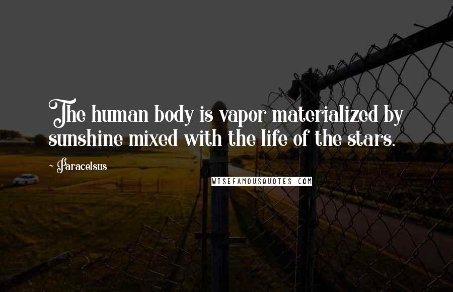 Paracelsus Quotes: The human body is vapor materialized by sunshine mixed with the life of the stars.