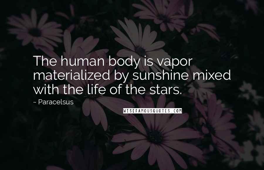 Paracelsus Quotes: The human body is vapor materialized by sunshine mixed with the life of the stars.