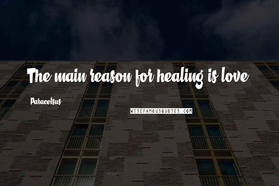 Paracelsus Quotes: The main reason for healing is love.