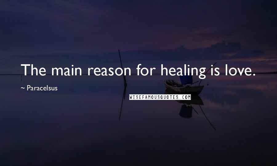 Paracelsus Quotes: The main reason for healing is love.