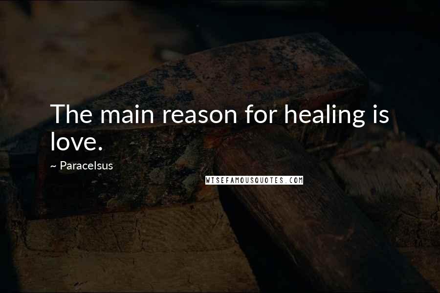 Paracelsus Quotes: The main reason for healing is love.