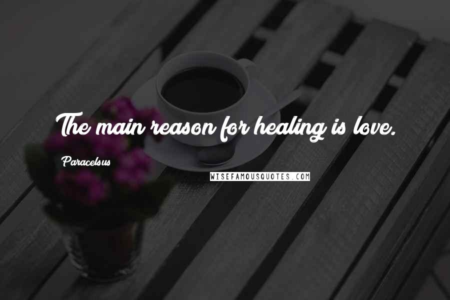 Paracelsus Quotes: The main reason for healing is love.