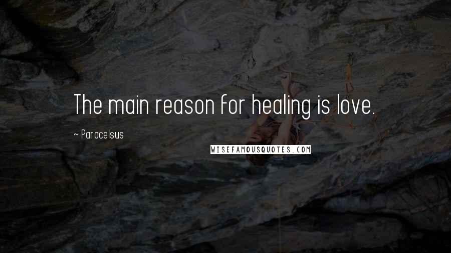 Paracelsus Quotes: The main reason for healing is love.