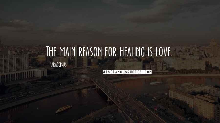 Paracelsus Quotes: The main reason for healing is love.