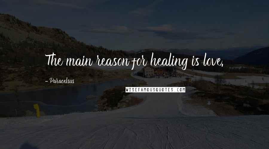 Paracelsus Quotes: The main reason for healing is love.