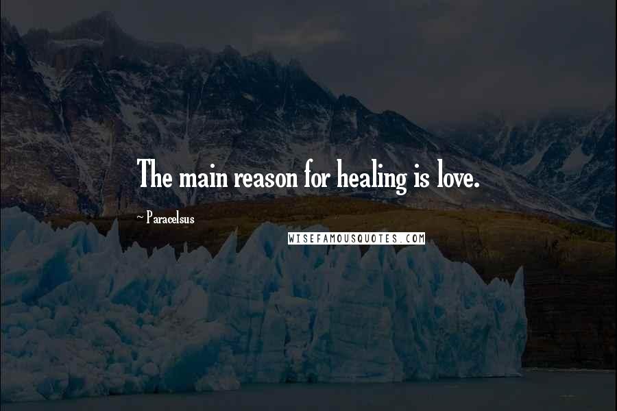 Paracelsus Quotes: The main reason for healing is love.