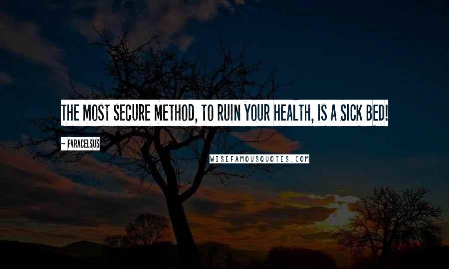 Paracelsus Quotes: The most secure method, to ruin your health, is a SICK BED!