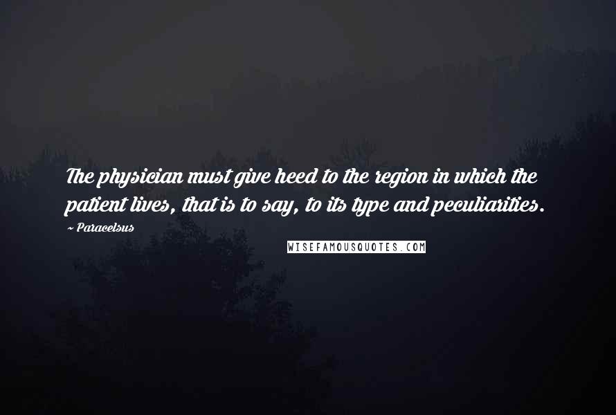 Paracelsus Quotes: The physician must give heed to the region in which the patient lives, that is to say, to its type and peculiarities.