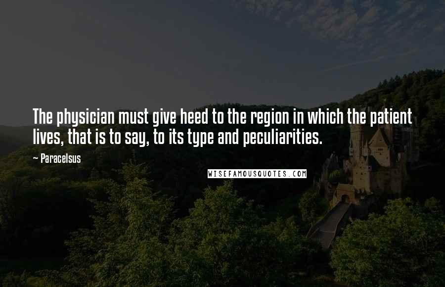 Paracelsus Quotes: The physician must give heed to the region in which the patient lives, that is to say, to its type and peculiarities.