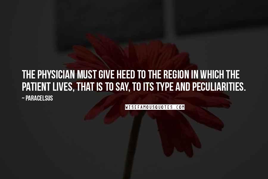 Paracelsus Quotes: The physician must give heed to the region in which the patient lives, that is to say, to its type and peculiarities.