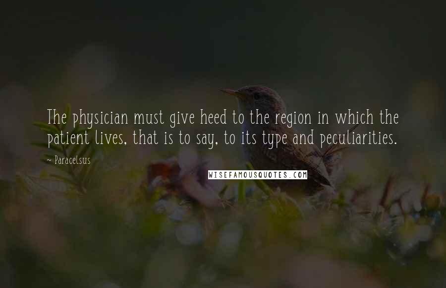 Paracelsus Quotes: The physician must give heed to the region in which the patient lives, that is to say, to its type and peculiarities.