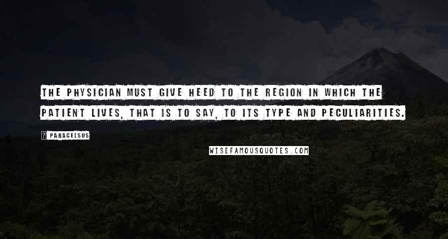 Paracelsus Quotes: The physician must give heed to the region in which the patient lives, that is to say, to its type and peculiarities.