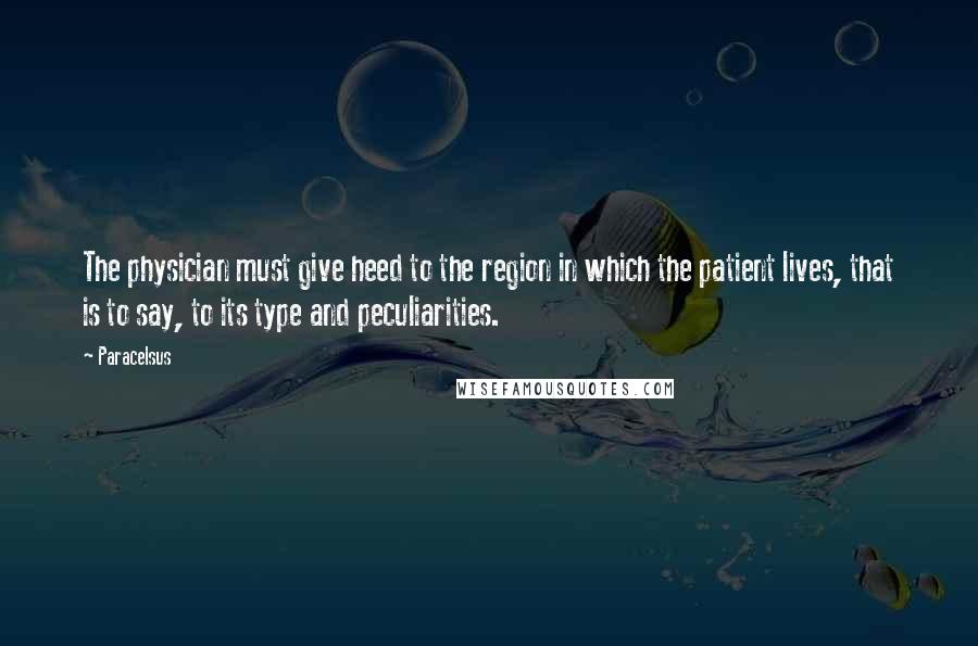 Paracelsus Quotes: The physician must give heed to the region in which the patient lives, that is to say, to its type and peculiarities.