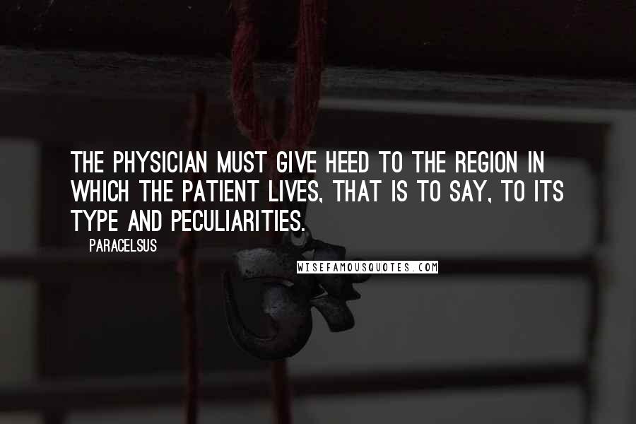 Paracelsus Quotes: The physician must give heed to the region in which the patient lives, that is to say, to its type and peculiarities.