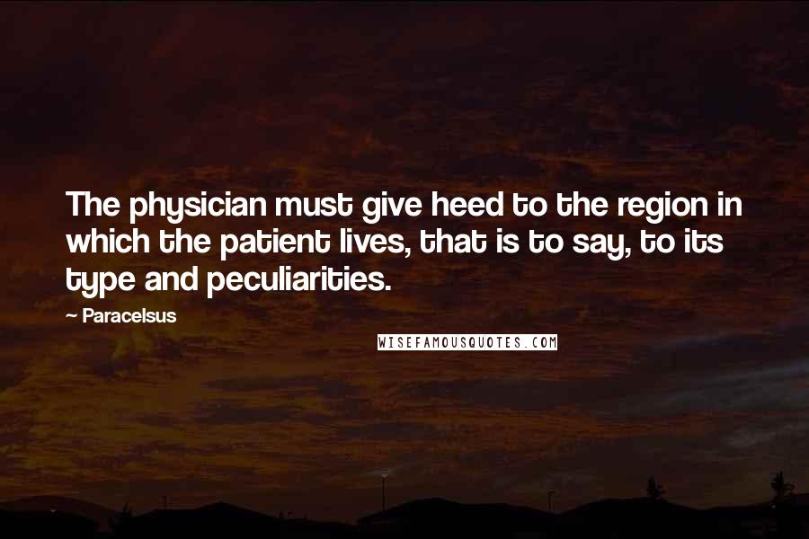 Paracelsus Quotes: The physician must give heed to the region in which the patient lives, that is to say, to its type and peculiarities.