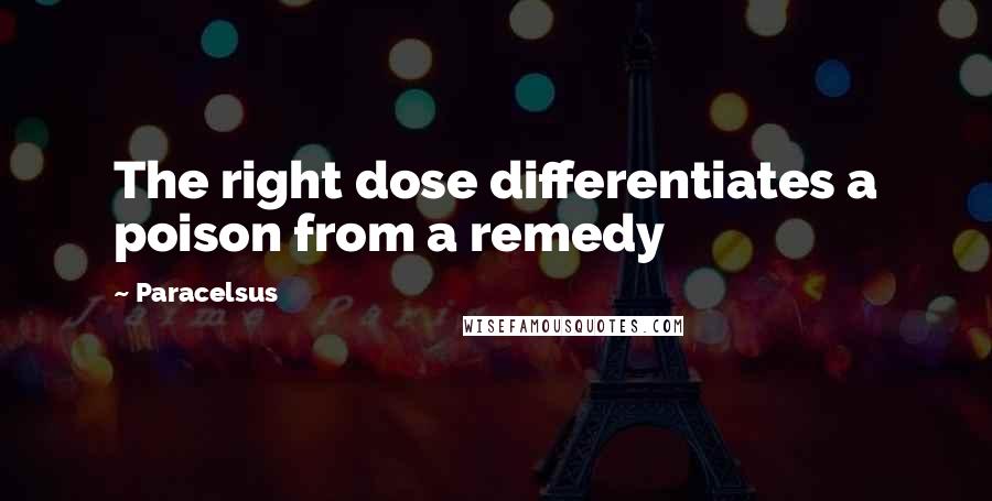 Paracelsus Quotes: The right dose differentiates a poison from a remedy