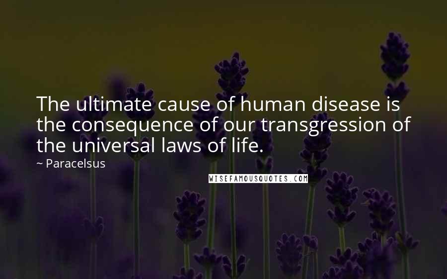 Paracelsus Quotes: The ultimate cause of human disease is the consequence of our transgression of the universal laws of life.