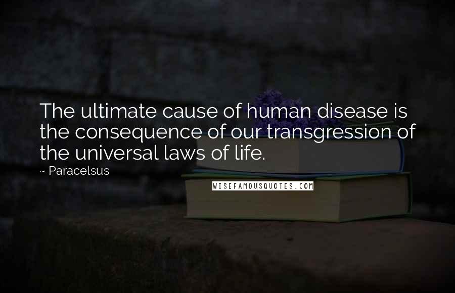 Paracelsus Quotes: The ultimate cause of human disease is the consequence of our transgression of the universal laws of life.