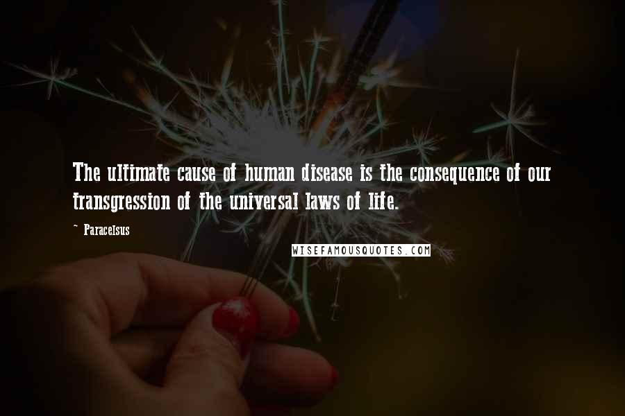 Paracelsus Quotes: The ultimate cause of human disease is the consequence of our transgression of the universal laws of life.