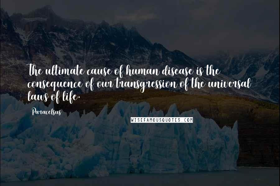Paracelsus Quotes: The ultimate cause of human disease is the consequence of our transgression of the universal laws of life.