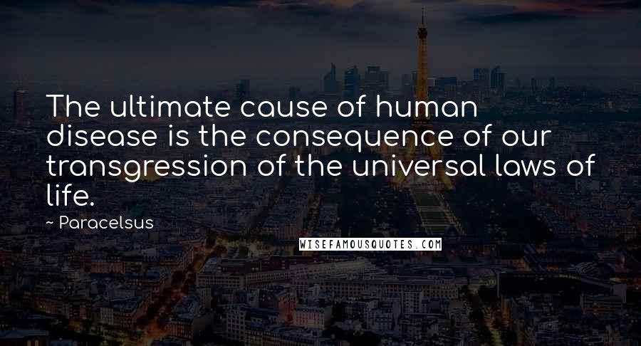 Paracelsus Quotes: The ultimate cause of human disease is the consequence of our transgression of the universal laws of life.