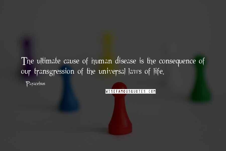 Paracelsus Quotes: The ultimate cause of human disease is the consequence of our transgression of the universal laws of life.