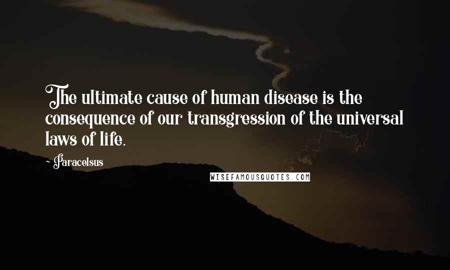 Paracelsus Quotes: The ultimate cause of human disease is the consequence of our transgression of the universal laws of life.