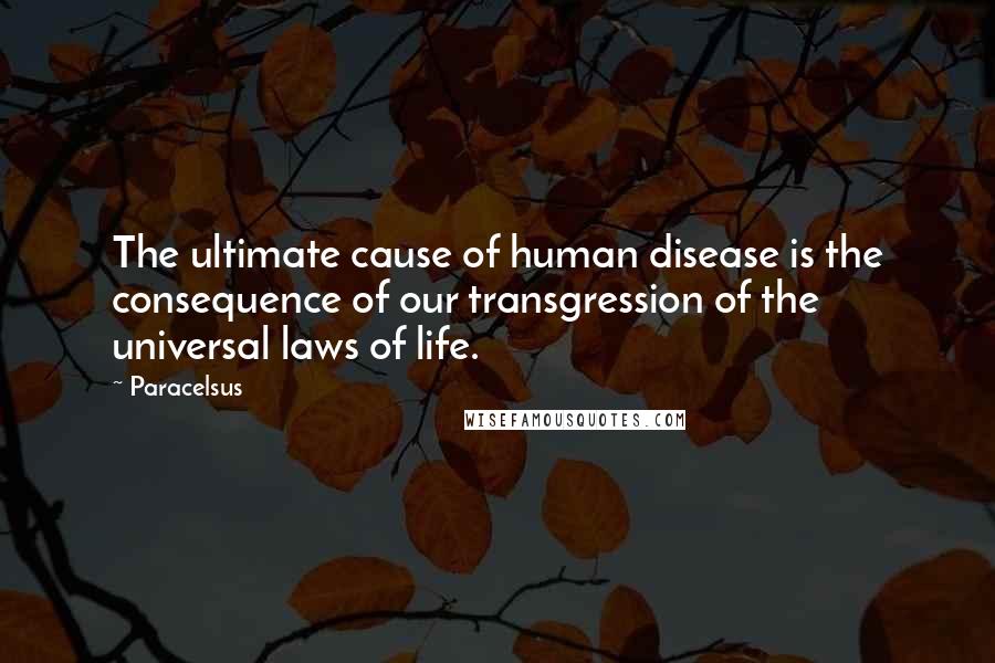Paracelsus Quotes: The ultimate cause of human disease is the consequence of our transgression of the universal laws of life.