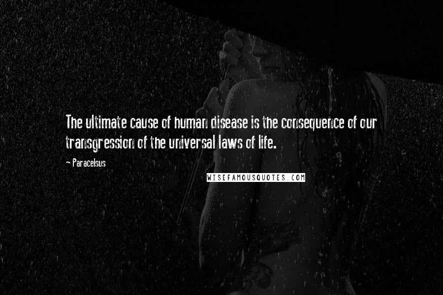Paracelsus Quotes: The ultimate cause of human disease is the consequence of our transgression of the universal laws of life.