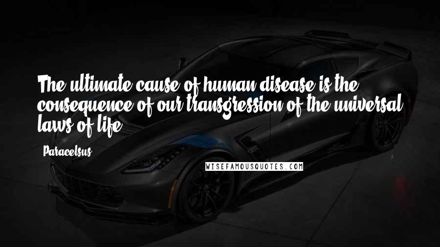 Paracelsus Quotes: The ultimate cause of human disease is the consequence of our transgression of the universal laws of life.