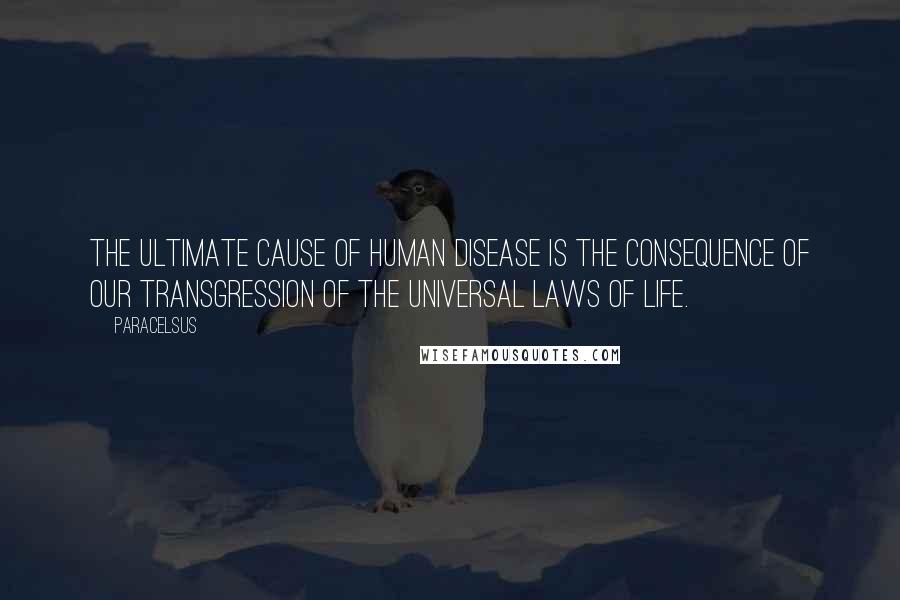 Paracelsus Quotes: The ultimate cause of human disease is the consequence of our transgression of the universal laws of life.