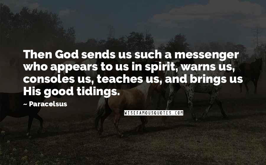 Paracelsus Quotes: Then God sends us such a messenger who appears to us in spirit, warns us, consoles us, teaches us, and brings us His good tidings.