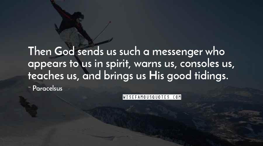 Paracelsus Quotes: Then God sends us such a messenger who appears to us in spirit, warns us, consoles us, teaches us, and brings us His good tidings.