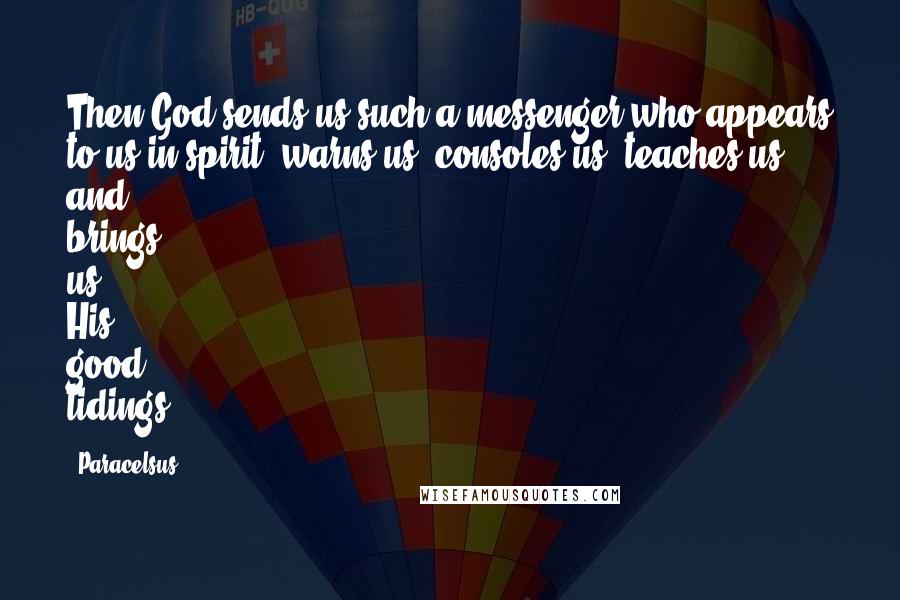 Paracelsus Quotes: Then God sends us such a messenger who appears to us in spirit, warns us, consoles us, teaches us, and brings us His good tidings.