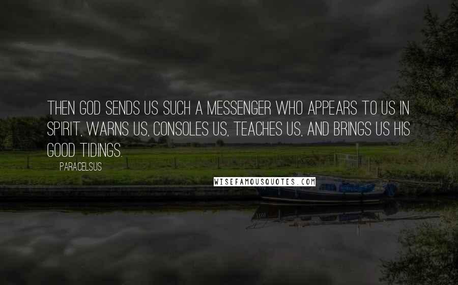 Paracelsus Quotes: Then God sends us such a messenger who appears to us in spirit, warns us, consoles us, teaches us, and brings us His good tidings.