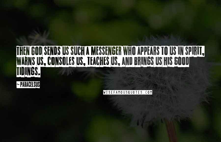 Paracelsus Quotes: Then God sends us such a messenger who appears to us in spirit, warns us, consoles us, teaches us, and brings us His good tidings.