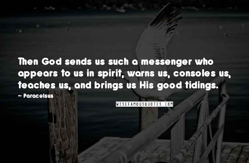 Paracelsus Quotes: Then God sends us such a messenger who appears to us in spirit, warns us, consoles us, teaches us, and brings us His good tidings.
