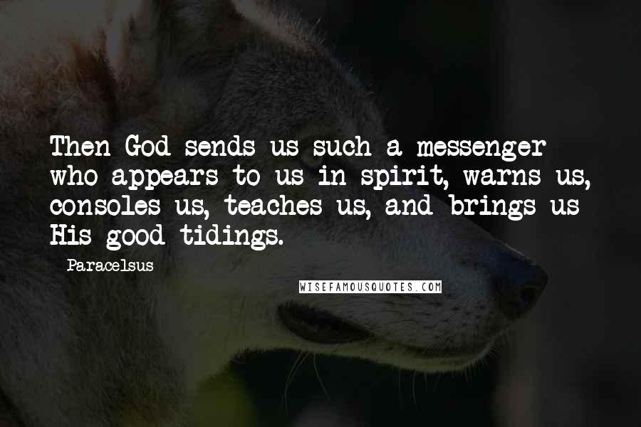 Paracelsus Quotes: Then God sends us such a messenger who appears to us in spirit, warns us, consoles us, teaches us, and brings us His good tidings.