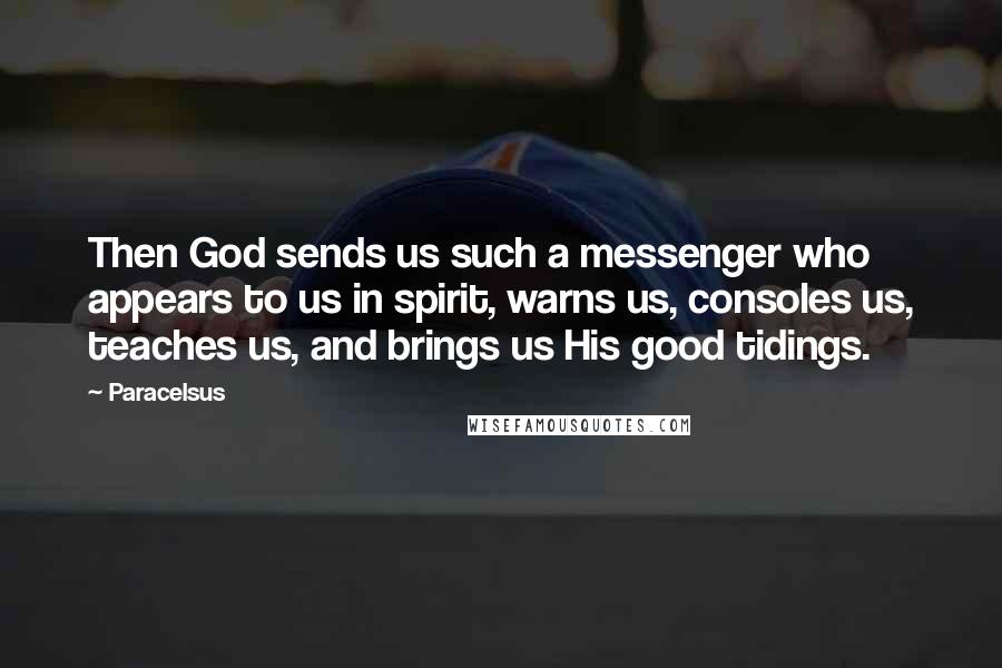 Paracelsus Quotes: Then God sends us such a messenger who appears to us in spirit, warns us, consoles us, teaches us, and brings us His good tidings.