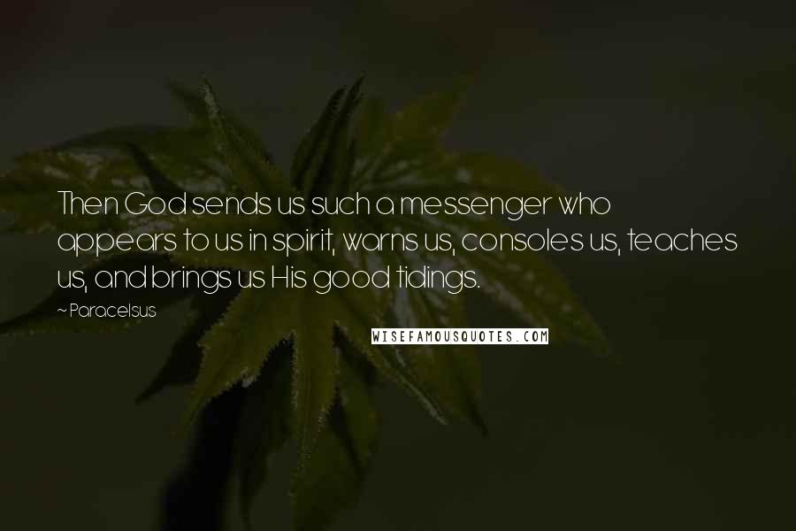 Paracelsus Quotes: Then God sends us such a messenger who appears to us in spirit, warns us, consoles us, teaches us, and brings us His good tidings.