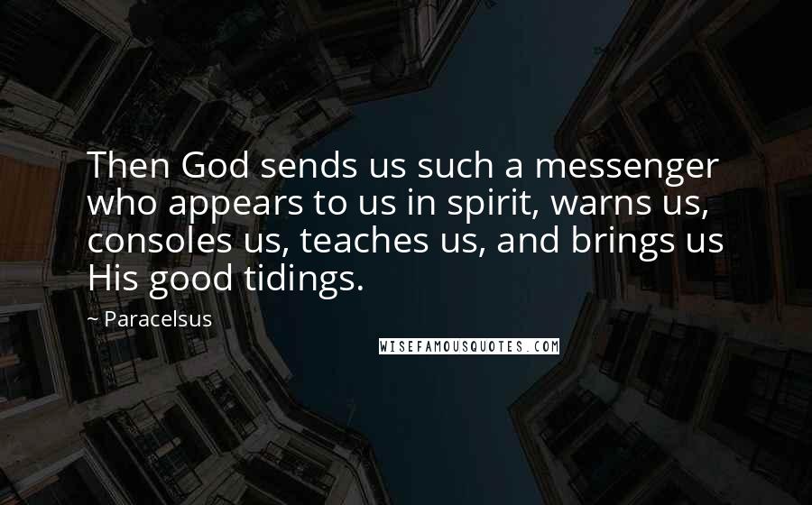 Paracelsus Quotes: Then God sends us such a messenger who appears to us in spirit, warns us, consoles us, teaches us, and brings us His good tidings.