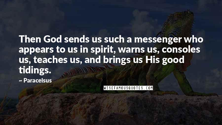 Paracelsus Quotes: Then God sends us such a messenger who appears to us in spirit, warns us, consoles us, teaches us, and brings us His good tidings.